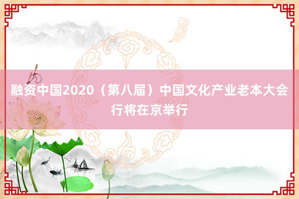 融资中国2020（第八届）中国文化产业老本大会行将在京举行